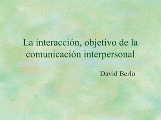 La interacción, objetivo de la
comunicación interpersonal
David Berlo
 