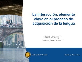 La interacción, elemento
 clave en el proceso de
adquisición de la lengua


      Kristi Jauregi
     Gerona, ASELE 2012
 