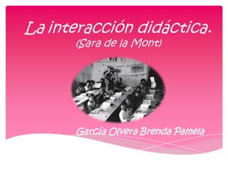 La interacción didáctica.
(Sara de la Mont)

García Olvera Brenda Pamela

 