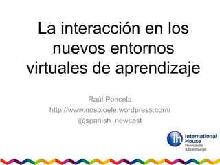 La interacción en los 
nuevos entornos 
virtuales de aprendizaje 
Raúl Poncela 
http://www.nosoloele.wordpress.com/ 
@spanish_newcast 
 