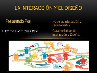 ¿Qué es interacción y
Diseño web ?
Características de
interacción y Diseño.
LA INTERACCIÓN Y EL DISEÑO
Presentado Por:
• Brandy Minaya Cruz
 