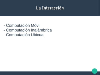 La InteracciónLa Interacción
- Computación Móvil
- Computación Inalámbrica
- Computación Ubicua
 