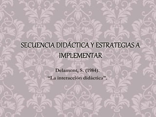 Delamont, S. (1984).
“La interacción didáctica”.
SECUENCIA DIDÁCTICA Y ESTRATEGIAS A
IMPLEMENTAR
 