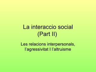 La interaccio social
       (Part II)
Les relacions interpersonals,
  l’agressivitat I l’altruisme
 