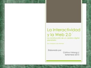 La Interactividad
y la Web 2.0
La construcción de un cerebro digital
planetario.
Elaborado por
Cristina I Hsiang Li
Setiembre-2013
1
De: Cristóbal Cobo Romaní
 