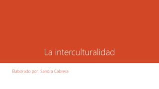La interculturalidad 
Elaborado por: Sandra Cabrera 
 