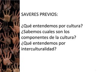 SAVERES PREVIOS:
¿Qué entendemos por cultura?
¿Sabemos cuales son los
componentes de la cultura?
¿Qué entendemos por
interculturalidad?
3
 