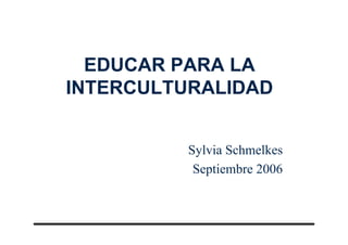 EDUCAR PARA LA
INTERCULTURALIDAD
Sylvia Schmelkes
Septiembre 2006
 