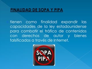   tienen como finalidad expandir las
    capacidades de la ley estadounidense
    para combatir el tráfico de contenidos
    con derechos de autor y bienes
    falsificados a través de Internet.
 