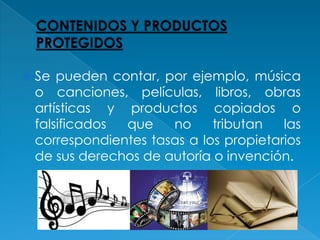    Se pueden contar, por ejemplo, música
    o canciones, películas, libros, obras
    artísticas y productos copiados o
    falsificados que    no     tributan   las
    correspondientes tasas a los propietarios
    de sus derechos de autoría o invención.
 