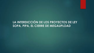 LA INTERDICCIÓN DE LOS PROYECTOS DE LEY
SOPA, PIPA, EL CIERRE DE MEGAUPLOAD
 