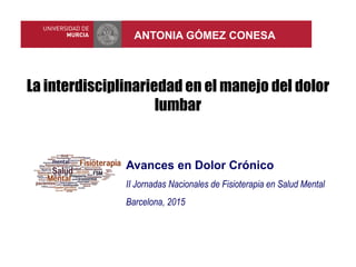 La interdisciplinariedad en el manejo del dolor
lumbar
ANTONIA GÓMEZ CONESA
Avances en Dolor Crónico
II Jornadas Nacionales de Fisioterapia en Salud Mental
Barcelona, 2015
 