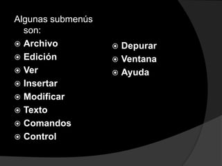 Algunas submenús
son:
 Archivo
 Edición
 Ver
 Insertar
 Modificar
 Texto
 Comandos
 Control
 Depurar
 Ventana
 Ayuda
 
