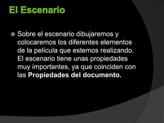  Sobre el escenario dibujaremos y
colocaremos los diferentes elementos
de la película que estemos realizando.
El escenario tiene unas propiedades
muy importantes, ya que coinciden con
las Propiedades del documento.
 