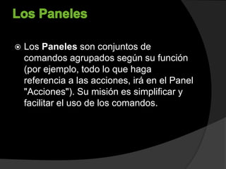 Los Paneles son conjuntos de
comandos agrupados según su función
(por ejemplo, todo lo que haga
referencia a las acciones, irá en el Panel
"Acciones"). Su misión es simplificar y
facilitar el uso de los comandos.
 