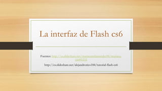 La interfaz de Flash cs6
Fuentes: http://es.slideshare.net/mariacamilamendez96/mariaca-
16495333
http://es.slideshare.net/alejandrorico184/tutorial-flash-cs6
 