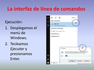 La interfaz de línea de comandos
Ejecución:
1. Desplegamos el
menú de
Windows.
2. Tecleamos
Ejecutar y
presionamos
Enter.
1
2
 