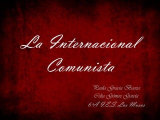 La Internacional
Comunista
Paula Gracia Baeza
Celia Gómez García

6ºA I.E.S. Las Musas

 