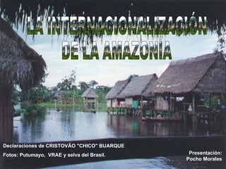 LA INTERNACIONALIZACIÓN DE LA AMAZONÍA  Declaraciones de CRISTOVÃO &quot;CHICO&quot; BUARQUE Fotos: Putumayo,  VRAE y selva del Brasil. Presentación: Pocho Morales 