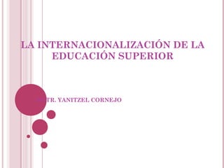 LA INTERNACIONALIZACIÓN DE LA
     EDUCACIÓN SUPERIOR



  MGTR. YANITZEL CORNEJO
 