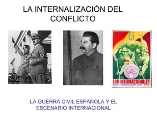 LA INTERNALIZACIÓN DEL
       CONFLICTO




 LA GUERRA CIVIL ESPAÑOLA Y EL
   ESCENARIO INTERNACIONAL
 