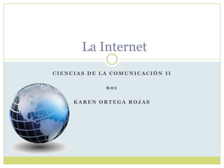 La Internet
CIENCIAS DE LA COMUNICACIÓN II

             601

     KAREN ORTEGA ROJAS
 
