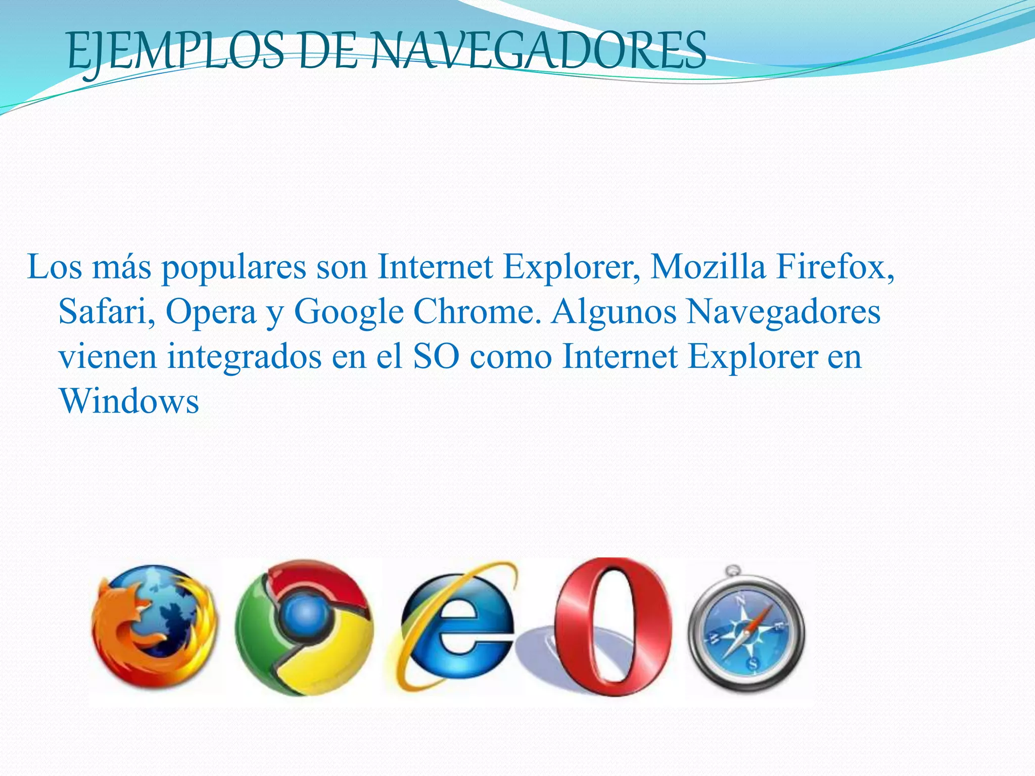 EJEMPLOS DE NAVEGADORES
Los más populares son Internet Explorer, Mozilla Firefox,
Safari, Opera y Google Chrome. Algunos Navegadores
vienen integrados en el SO como Internet Explorer en
Windows
 