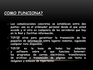 Como funciona?Las comunicaciones concretas se establecen entre dos puntos: uno es el ordenador personal desde el que usted accede y el otro es cualquiera de los servidores que hay en la Red y facilitan información.