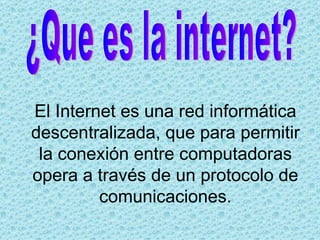 El Internet es una red informática descentralizada, que para permitir la conexión entre computadoras opera a través de un protocolo de comunicaciones. ¿Que es la internet? 