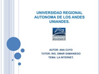 UNIVERSIDAD REGIONAL
AUTONOMA DE LOS ANDES
UNIANDES.
AUTOR: ANA CUYO
TUTOR: ING. OMAR SAMANIEGO
TEMA: LA INTERNET.
 