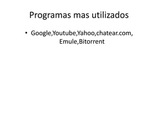 Programas mas utilizados
• Google,Youtube,Yahoo,chatear.com,
Emule,Bitorrent
 