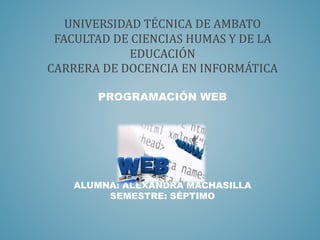 UNIVERSIDAD TÉCNICA DE AMBATO
FACULTAD DE CIENCIAS HUMAS Y DE LA
EDUCACIÓN
CARRERA DE DOCENCIA EN INFORMÁTICA
PROGRAMACIÓN WEB
ALUMNA: ALEXANDRA MACHASILLA
SEMESTRE: SÉPTIMO