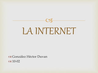 
 González Héctor Duvan
 10-02
LA INTERNET
 