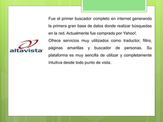 Fue el primer buscador completo en internet generando
la primera gran base de datos donde realizar búsquedas
en la red. Actualmente fue comprado por Yahoo!.
Ofrece servicios muy utilizados como traductor, filtro,
páginas amarillas y buscador de personas. Su
plataforma es muy sencilla de utilizar y completamente
intuitiva desde todo punto de vista.
 