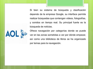Si bien su sistema de búsqueda y clasificación
depende de la empresa Google, su interface permite
realizar búsquedas que contengan videos, fotografías,
y sonidos en tiempo real. Su principal fuerte es la
búsqueda de noticias.
Ofrece navegación por categorías donde se puede
ver en las zonas sometidas a ver por dónde empezar,
así como una biblioteca de libros se ha organizado
por temas para la navegación.
 