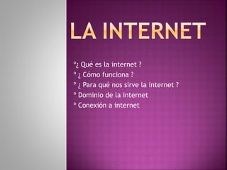 º¿ Qué es la internet ?
º ¿ Cómo funciona ?
º ¿ Para qué nos sirve la internet ?
º Dominio de la internet
º Conexión a internet
 