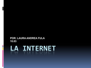 La Internet  POR: LAURA ANDREA FULA  10.03 