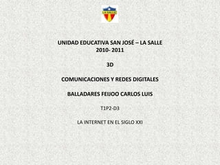 UNIDAD EDUCATIVA SAN JOSÉ – LA SALLE2010- 20113DCOMUNICACIONES Y REDES DIGITALESBALLADARES FEIJOO CARLOS LUIST1P2-D3LA INTERNET EN EL SIGLO XXI 