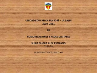 UNIDAD EDUCATIVA SAN JOSÉ – LA SALLE2010- 20112DCOMUNICACIONES Y REDES DIGITALESSUBIA NUGRA ALEX ESTEFANOT1P2-D3LA INTERNET EN EL SIGLO XXI 