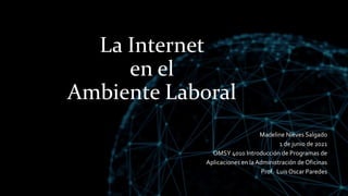 La Internet
en el
Ambiente Laboral
Madeline Nieves Salgado
1 de junio de 2021
OMSY 4010 Introducción de Programas de
Aplicaciones en la Administración de Oficinas
Prof. Luis Oscar Paredes
 