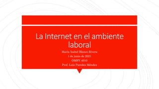 La Internet en el ambiente
laboral
María Isabel Blanco Rivera
1 de junio de 2021
OMSY 4010
Prof. Luis Paredes Méndez
 