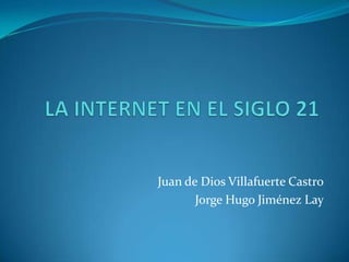 LA INTERNET EN EL SIGLO 21 Juan de Dios Villafuerte Castro Jorge Hugo Jiménez Lay 