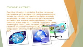 CONEXIONES A INTERNET:
Conexión a Internet es el mecanismo de enlace con que una
computadora o red de computadoras cuenta ...