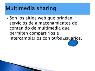 Son los sitios web que brindan servicios de almacenamientos de contenido de multimedia que permiten compartirlos e intercambiarlos con otros usuarios.Multimedia sharing