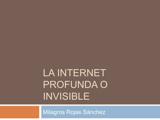 LA INTERNET 
PROFUNDA O 
INVISIBLE 
Milagros Rojas Sánchez 
 