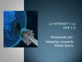 La internet y la web 2.0 Presentado por: Sebastian Leonardo Villate Osorio 