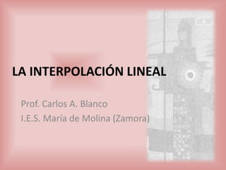 LA INTERPOLACIÓN
LINEAL
Prof. Carlos A. Blanco
 