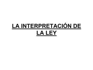 LA INTERPRETACIÓN DE
LA LEY
 