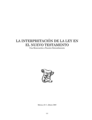 LA INTERPRETACIÓN DE LA LEY EN
     EL NUEVO TESTAMENTO
      Una Renovación a Nuestro Entendimiento




               México, D. F., febrero 2005




                          131
 
