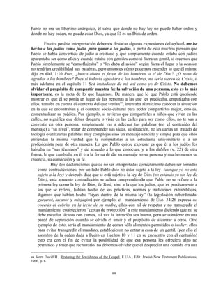 Pablo no era un libertino anárquico, él sabía que donde no hay ley no puede haber orden y
donde no hay orden, no puede estar Dios, ya que Él es un Dios de orden.

         En otra posible interpretación debemos destacar algunas expresiones del apóstol, me he
hecho a los judíos como judío, para ganar a los judíos, a partir de esto muchos piensan que
Pablo se había convertido de judío a cristiano y que simplemente cuando estaba con judíos
aparentaba ser como ellos y cuando estaba con gentiles como si fuera un gentil, si creemos que
Pablo simplemente se “camoflajeaba” o “les daba el avión” según fuera el lugar o la ocasión
no tendrían credibilidad sus palabras, pero entonces cómo podemos entender lo que él mismo
dijo en Gal. 1:10 Pues, ¿busco ahora el favor de los hombres, o el de Dios? ¿O trato de
agradar a los hombres? Pues si todavía agradara a los hombres, no sería siervo de Cristo, o
más adelante en el capítulo 11 Sed imitadores de mí, así como yo de Cristo. No debemos
olvidar el propósito de compartir nuestra fe: la salvación de una persona, esto es lo más
importante, es la meta de lo que hagamos. De manera que lo que Pablo está queriendo
mostrar es que él se ponía en lugar de las personas a las que les predicaba, empatizaba con
ellos, tomaba en cuenta el contexto del que venían aa , intentaba al máximo conocer la situación
en la que se encontraban y el contexto socio-cultural para poder compartirles mejor, esto es,
contextualizar su prédica. Por ejemplo, si tuvieras que compartirles a niños que viven en las
calles, no significa que debas drogarte o vivir en las calles para ser como ellos, no te vas a
convertir en otra persona, simplemente vas a adecuar tus palabras (no el contenido del
mensaje) a “su nivel”, tratar de comprender sus vidas, su situación, no les darías un tratado de
teología o utilizarías palabras muy complejas sino un mensaje sencillo y simple para que ellos
entiendan la misma verdad que le compartirías a un estudiante universitario o a un
profesionista pero de otra manera. Lo que Pablo quiere expresar es que él a los judíos les
hablaba en “sus términos” y de acuerdo a lo que conocían, y a los débiles (v. 22) de otra
forma, lo que cambiaba en él era la forma de dar su mensaje no su persona y mucho menos su
creencia, su convicción y su fe.
            Hay dos declaraciones que de no ser interpretadas correctamente deben ser tomadas
    como contradicciones; por un lado Pablo dice no estar sujeto a la ley (aunque yo no esté
    sujeto a la ley) y después dice que sí está sujeto a la ley de Dios (no estando yo sin ley de
    Dios), esta aparente contradicción se aclara comprendiendo que Pablo no se refiere a la
    primera ley como la ley de Dios, la Torá, sino a la que los judíos, que es precisamente a
    los que se refiere, habían hecho de sus prácticas, normas y tradiciones extrabíblicas,
    digamos que habían hecho “leyes dentro de la misma ley” (la legislación subordinada:
    guezerot, tacanot y minjagim) por ejemplo, el mandamiento de Éxo. 34:26 expresa no
    cocerás al cabrito en la leche de su madre, ellos con tal de respetar y no transgredir el
    mandamiento establecieron “cercas de protección” a este mandamiento diciendo que no se
    debe mezclar lácteos con carnes, tal vez la intención sea buena, pero se convierte en una
    pared de separación cuando se olvida el amor y el propósito de alcanzar a otros. Otro
    ejemplo de esto, sería el mandamiento de comer sólo alimentos permitidos o kosher, ellos
    para evitar transgredir el mandato, establecieron no entrar a casa de un gentil, (por ello el
    asombro de la orden dada a Pedro en Hechos 10 y 11 en su encuentro con el centurión)
    esto era con el fin de evitar la posibilidad de que esa persona les ofreciera algo no
    permitido y tener que rechazarlo, no debemos olvidar que el despreciar una comida era una

aa Stern David H., Restoring the Jewishness of the Gospel, E.U.A., Edit. Jewish New Testament Publications,
1990, p. 6.


                                                    69
 
